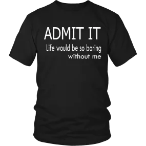 Admit It - Life Would Be So Boring Without Me T-Shirt