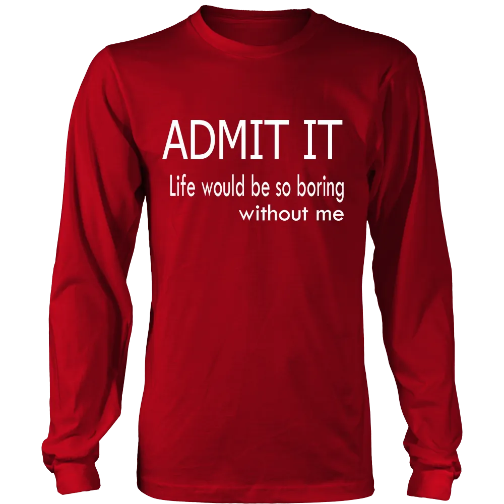 Admit It - Life Would Be So Boring Without Me T-Shirt