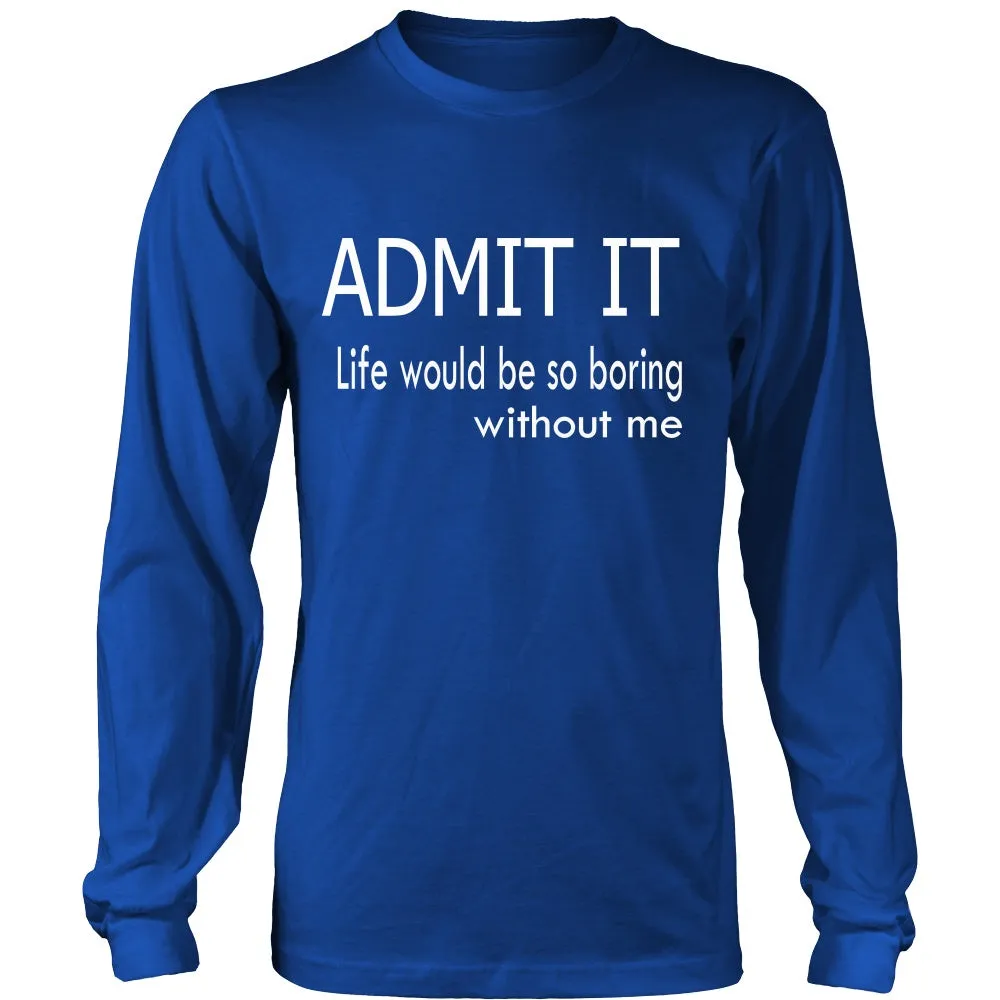 Admit It - Life Would Be So Boring Without Me T-Shirt