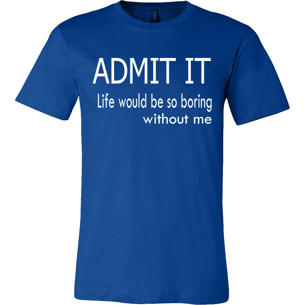 Admit It - Life Would Be So Boring Without Me T-Shirt