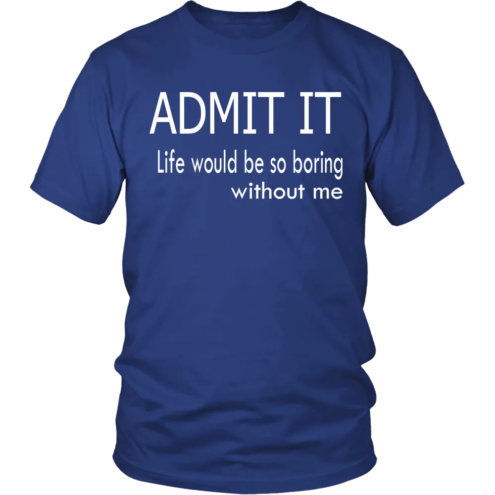 Admit It - Life Would Be So Boring Without Me T-Shirt