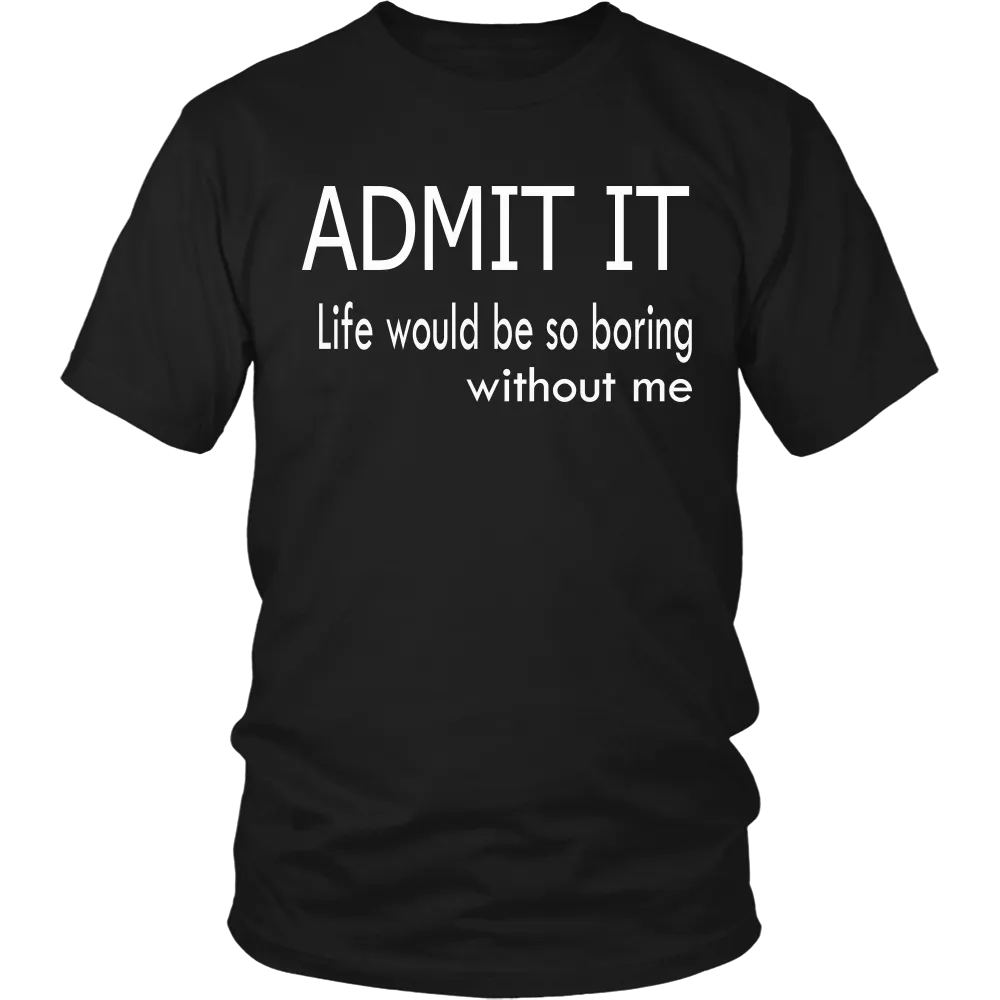 Admit It - Life Would Be So Boring Without Me T-Shirt