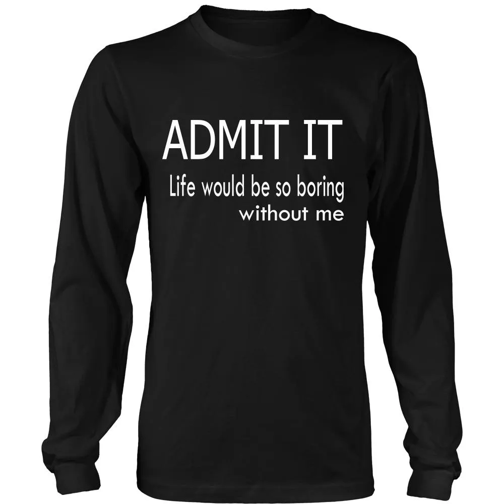 Admit It - Life Would Be So Boring Without Me T-Shirt