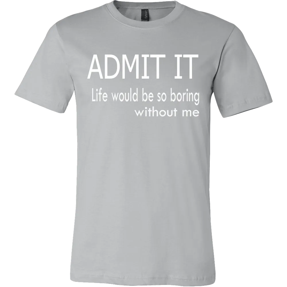 Admit It - Life Would Be So Boring Without Me T-Shirt